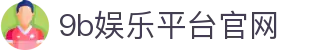 9b娱乐平台官网_9b娱乐集团官网_【登录注册最新网址】